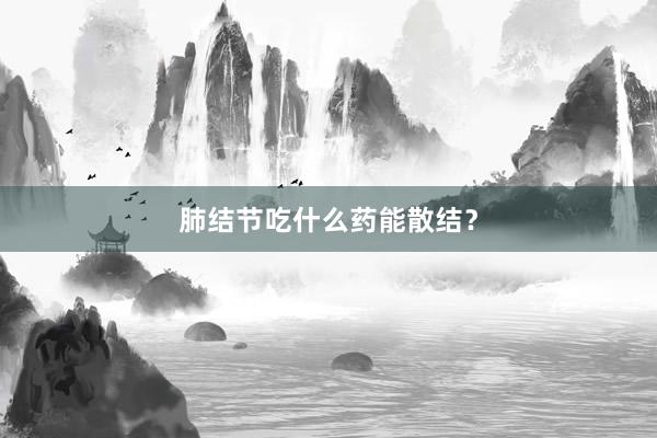 肺结节吃什么药能散结？